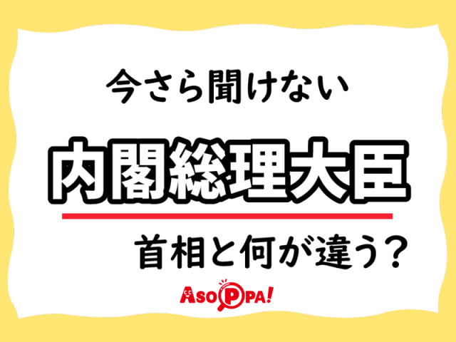 「内閣総理大臣」って首相と何が違うの？ 今さら聞けないことを内緒でチェック！