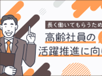 長く働いてもらうために！高齢社員のさらなる活躍推進に向けて